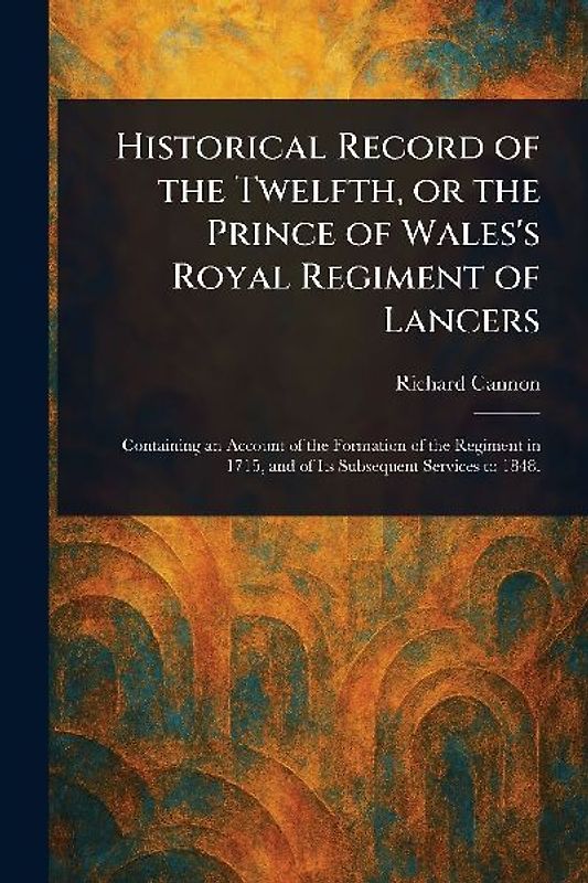 Historical Record of the Twelfth, or the Prince of Wales's Royal Regiment of Lancers
