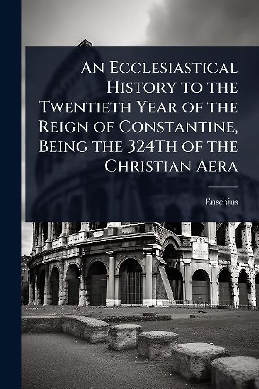 An Ecclesiastical History to the Twentieth Year of the Reign of Constantine, Being the 324Th of the Christian Aera