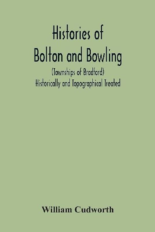 Histories Of Bolton And Bowling (Townships Of Bradford) Historically And Topographical Treated