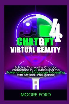 ChatGPT 4 Virtual Reality: Building Trustworthy Chatbot Interactions in VR (Unlocking the Power of Natural Language Processing with Artificial Intelligence) (ChatGPT 4 (Rise Of the Ais))