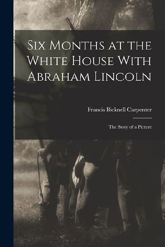Six Months at the White House With Abraham Lincoln: The Story of a Picture