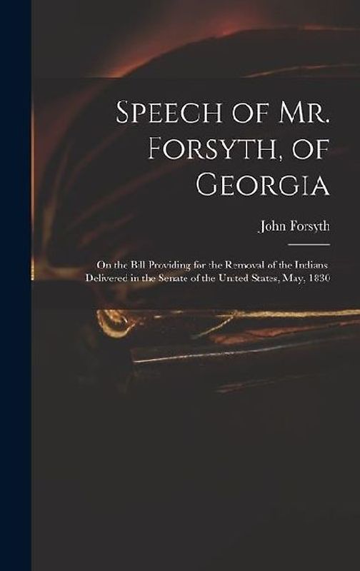 Speech of Mr. Forsyth, of Georgia: On the Bill Providing for the Removal of the Indians. Delivered in the Senate of the United States, May, 1830