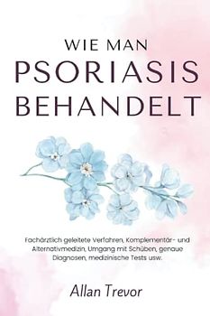 Wie man Psoriasis behandelt: Fachärztlich geleitete Verfahren, Komplementär- und Alternativmedizin, Umgang mit Schüben, genaue Diagnosen, medizinische Tests usw. (Psoriasis De, Band 2)