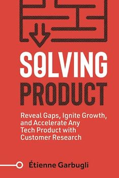 Solving Product: Reveal Gaps, Ignite Growth, and Accelerate Any Tech Product with Customer Research (Lean B2B)