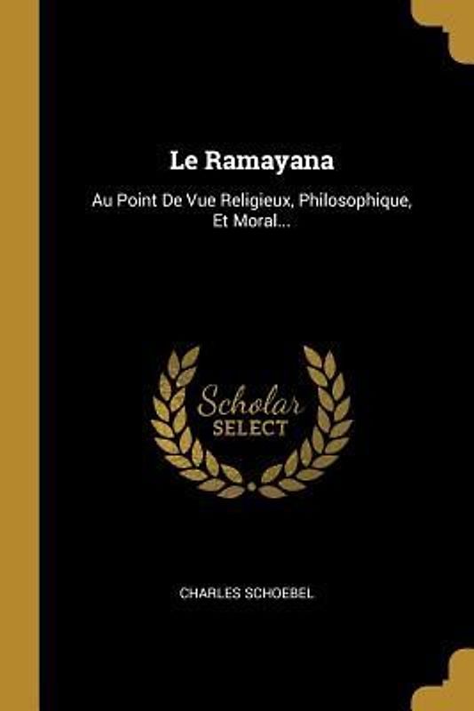 Le Ramayana: Au Point De Vue Religieux, Philosophique, Et Moral...
