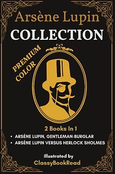 Arsène Lupin Collection: 2 Books In 1: The Extraordinary Adventures of Arsène Lupin Gentleman-Burglar, Arsène Lupin versus Herlock Sholmes... Illustrated by ClassyBookRead | PREMIUM COLOR!