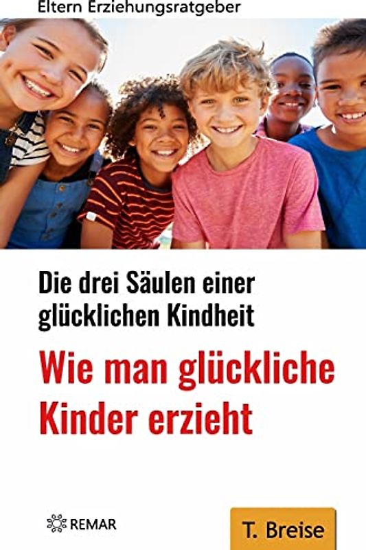 Wie man glückliche Kinder erzieht: Die drei Säulen einer glücklichen Kindheit - Eltern-Erziehungsratgeber