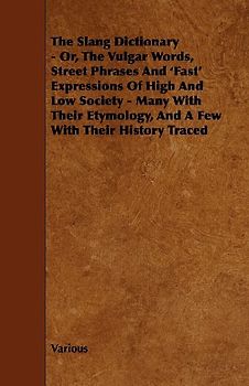 The Slang Dictionary - Or, the Vulgar Words, Street Phrases and 'Fast' Expressions of High and Low Society - Many with Their Etymology, and a Few with