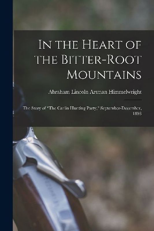 In the Heart of the Bitter-Root Mountains: The Story of "The Carlin Hunting Party," September-December, 1893