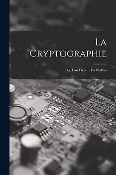 La Cryptographie: Ou, L'art D'écrire En Chiffres