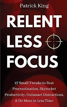 Relentless Focus: 27 Small Tweaks to Beat Procrastination, Skyrocket Productivity, Outsmart Distractions, Do More in Less Time (Clear Thinking and Fast Action, Band 9)