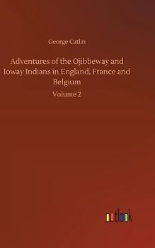 Adventures of the Ojibbeway and Ioway Indians in England, France and Belgium