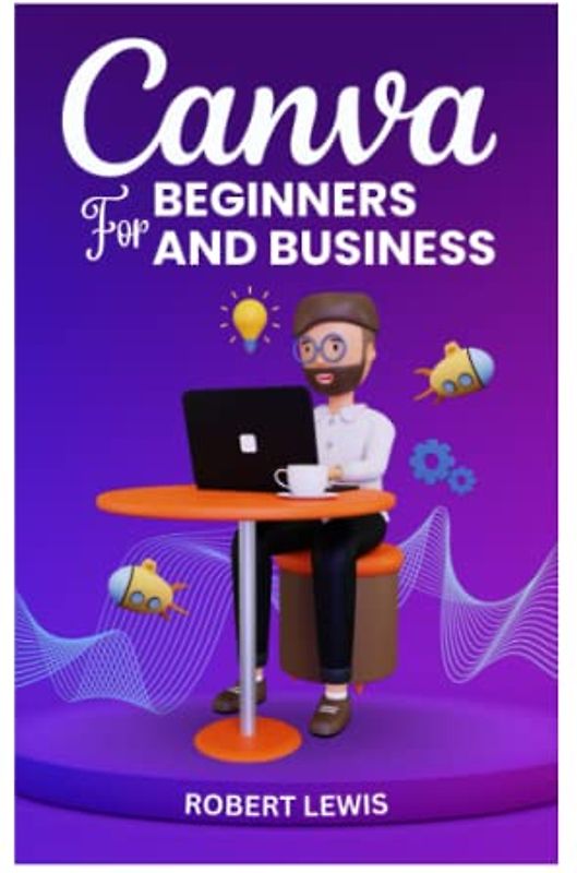 CANVA FOR BEGINNERS AND BUSINESS: The Ultimate Graphic Design Guide with Complete Step by Step Methods for Starters, Marketers and Entrepreneurs