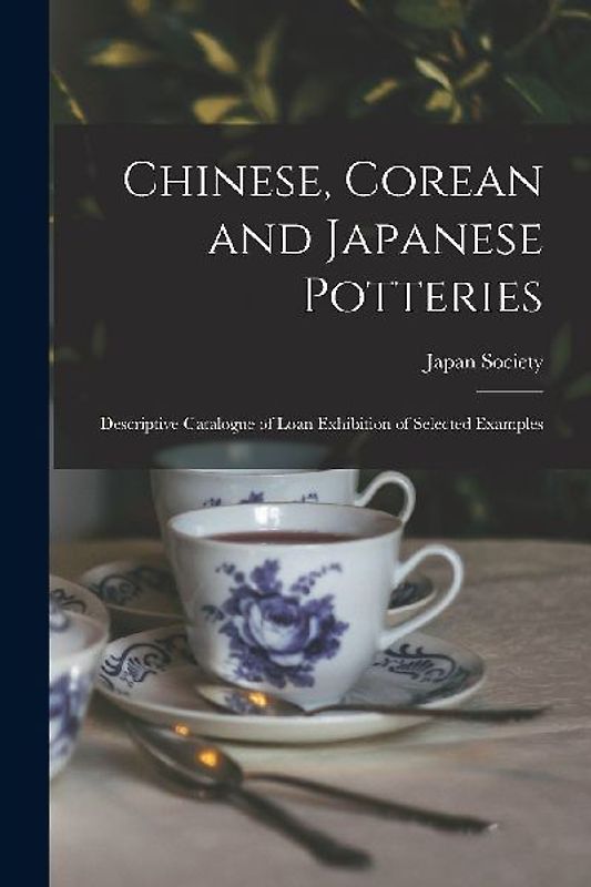 Chinese, Corean and Japanese Potteries: Descriptive Catalogue of Loan Exhibition of Selected Examples