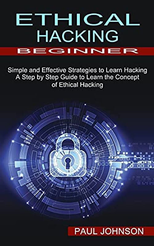 Ethical Hacking Beginner: A Step by Step Guide to Learn the Concept of Ethical Hacking (Simple and Effective Strategies to Learn Hacking)