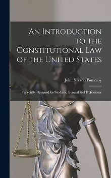 An Introduction to the Constitutional Law of the United States: Especially Designed for Students, General and Professional