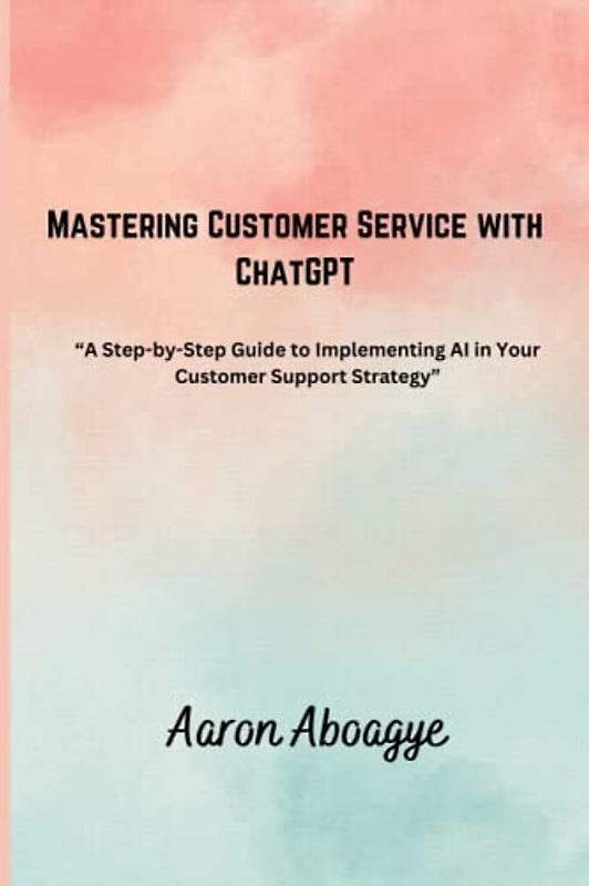 Mastering Customer Service with Chatgpt: A step by step guide to implementing AI in your Customer Support Strategy (Transforming Customer Service with ChatGPT, Band 1)