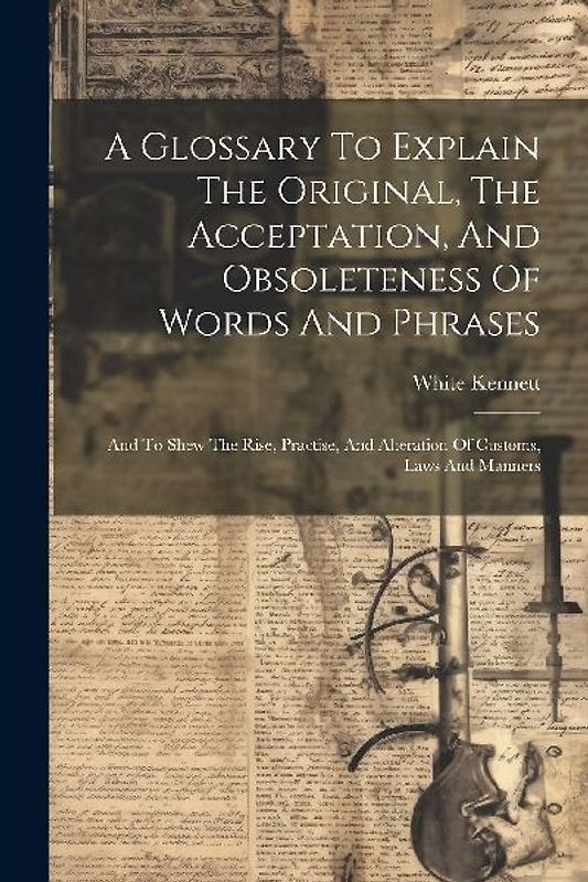 A Glossary To Explain The Original, The Acceptation, And Obsoleteness Of Words And Phrases: And To Shew The Rise, Practise, And Alteration Of Customs,