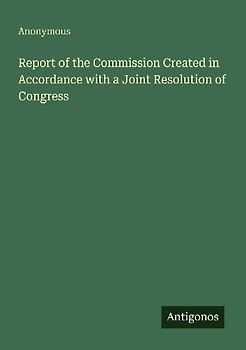 Report of the Commission Created in Accordance with a Joint Resolution of Congress