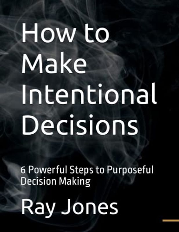 How to Make Intentional Decisions: 6 Powerful Steps to Purposeful Decision Making