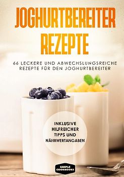 Joghurtbereiter Rezepte: 66 leckere und abwechslungsreiche Rezepte für den Joghurtbereiter - Inklusive hilfreicher Tipps und Nährwertangaben