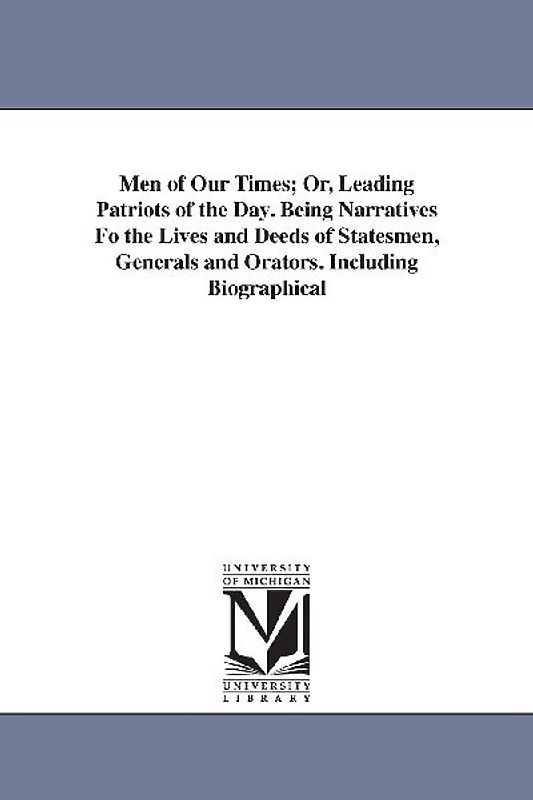 Men of Our Times; Or, Leading Patriots of the Day. Being Narratives Fo the Lives and Deeds of Statesmen, Generals and Orators. Including Biographical