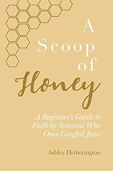 A Scoop Of Honey: A Beginner's Guide To Faith by Someone Who Once Googled Jesus