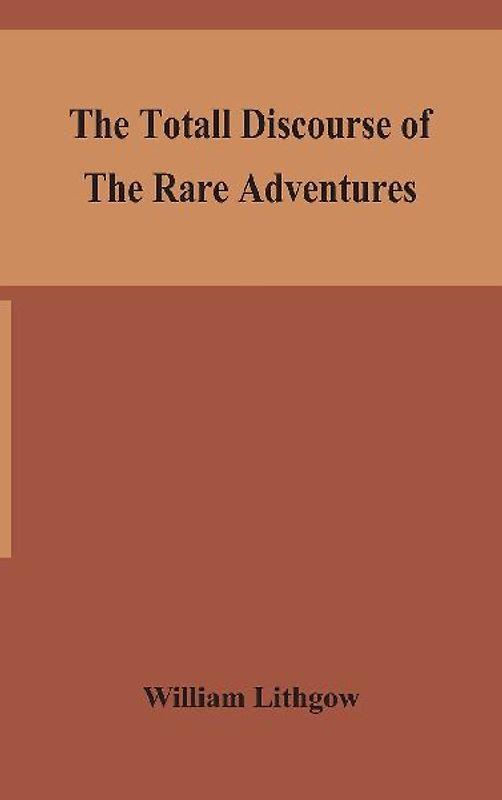 The totall discourse of the rare adventures & painefull peregrinations of long nineteen yeares travayles from Scotland to the most famous kingdomes in Europe, Asia and Affrica