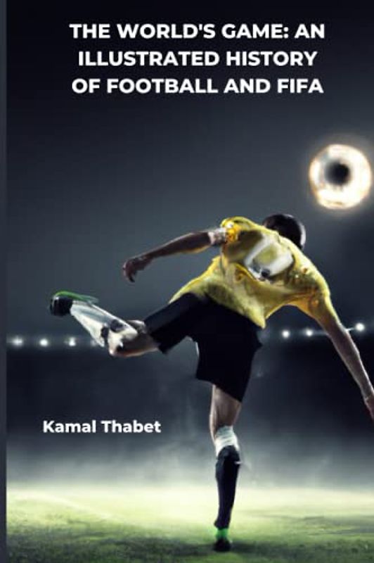 The World's Game: An Illustrated History of Football and FIFA: Exploring the Past, Present, and Future of Football and FIFA