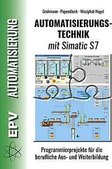 Automatisierungstechnik mit Simatic S7: Programmierprojekte für die berufliche Aus- und Weiterbildung