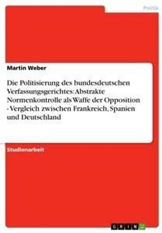 Die Politisierung des bundesdeutschen Verfassungsgerichtes: Abstrakte Normenkontrolle als Waffe der Opposition - Vergleich zwischen Frankreich, Spanien und Deutschland