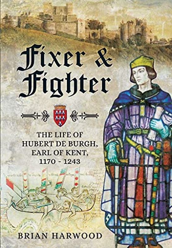 Fixer and Fighter: The Life of Hubert de Burgh, 1st Earl of Kent: The Life of Hubert de Burgh, Earl of Kent, 1170 - 1243