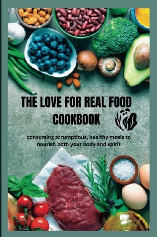 The love for real food cookbook: consuming scrumptious, healthy meals to nourish both your body and spirit