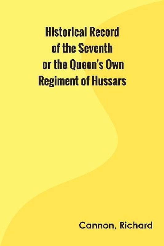 Historical Record of the Seventh, or the Queen's Own Regiment of Hussars