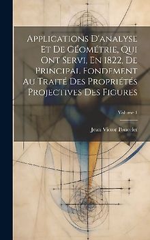 Applications D'analyse Et De Géométrie, Qui Ont Servi, En 1822, De Principal Fondement Au Traité Des Propriétés Projectives Des Figures; Volume 1