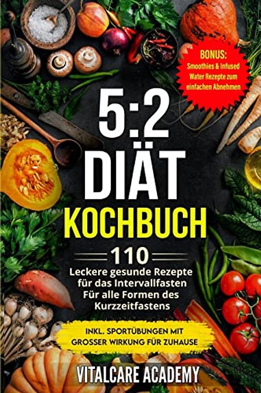 5:2 Diät Kochbuch: 110 leckere gesunde Rezepte für das Intervallfasten - Für alle Formen des Kurzzeitfasten (Intermittierendes Fasten 16 8, 5 2 Fasten ... Smoothies zum Abnehmen) (Vitalcare Academy)
