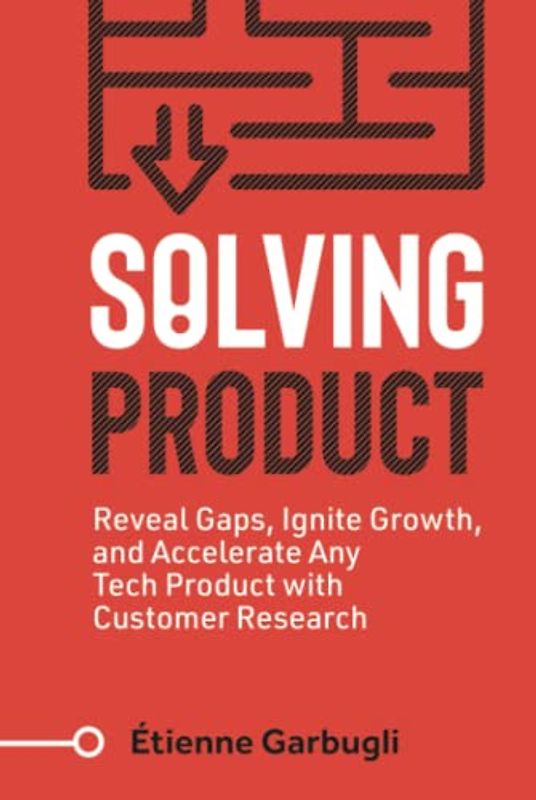 Solving Product: Reveal Gaps, Ignite Growth, and Accelerate Any Tech Product with Customer Research (Lean B2B)
