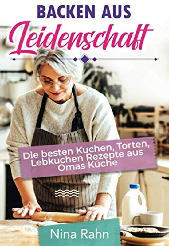 Backen aus Leidenschaft: Die besten Kuchen, Torten, Lebkuchen Rezepte aus Omas Küche