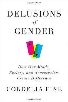 Delusions of Gender: How Our Minds, Society, and Neurosexism Create Difference