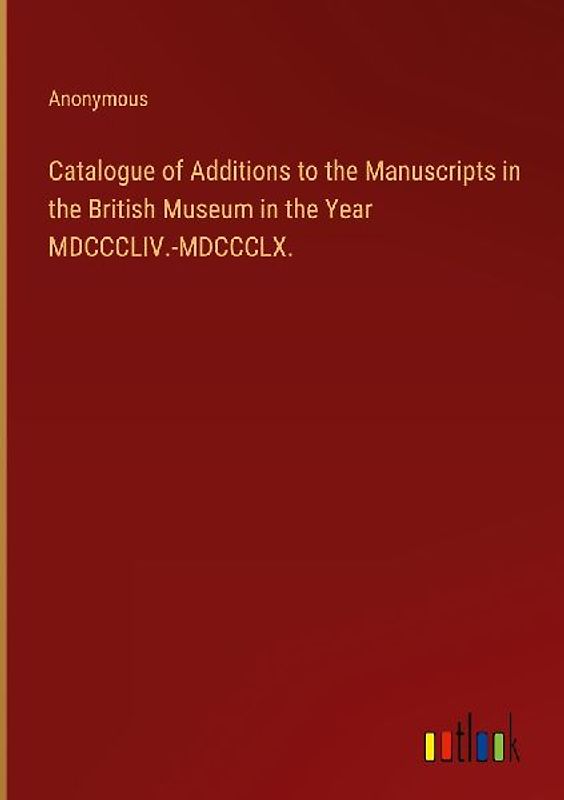 Catalogue of Additions to the Manuscripts in the British Museum in the Year MDCCCLIV.-MDCCCLX.