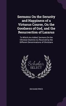 Sermons On the Security and Happiness of a Virtuous Course, On the Goodness of God, and the Resurrection of Lazarus