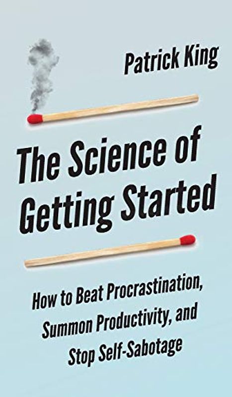 The Science of Getting Started: How to Beat Procrastination, Summon Productivity, and Stop Self-Sabotage