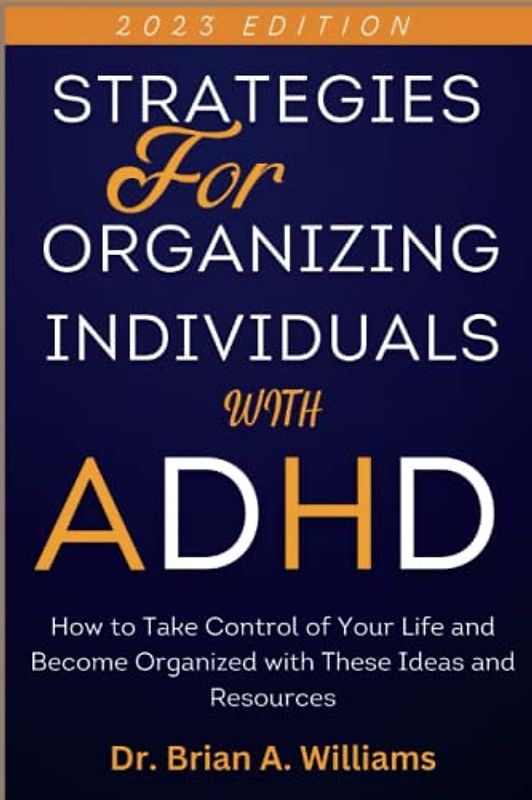 Strategies for Organizing Individuals with ADHD: How to Take Control of Your Life and Become Organized with These Ideas and Resources