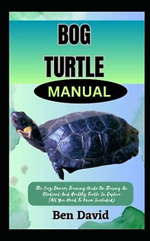 BOG TURTLE MANUAL: The Easy Owners Training Guide On Raising An Obedient And Healthy Turtle In Captive (All You Need To Know Included)