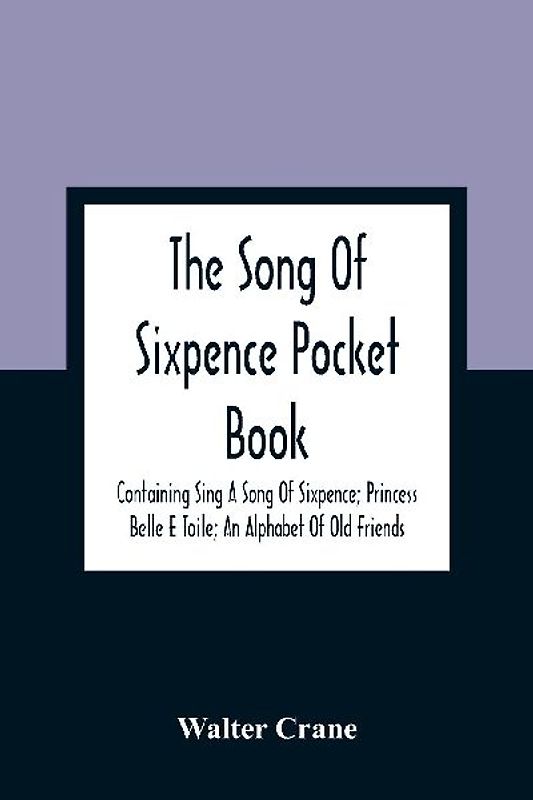 The Song Of Sixpence Pocket Book; Containing Sing A Song Of Sixpence; Princess Belle E Toile; An Alphabet Of Old Friends