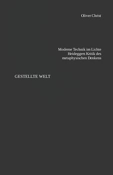 Gestellte Welt: Moderne Technik im Lichte Heideggers Kritik des metaphysischen Denkens