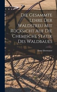 Die Gesammte Lehre Der Waldstreu Mit Rücksicht Auf Die Chemische Statik Des Waldbaues