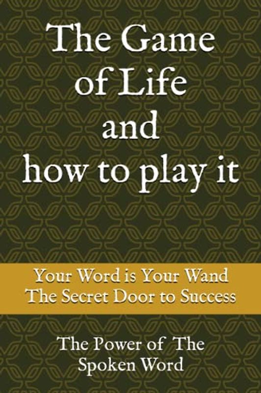 The Game of Life and how to play it: Your Word is Your Wand, The Secret Door to Success, The Power of The Spoken Word,