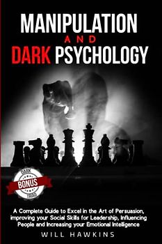 Manipulation and Dark Psychology: A Complete Guide to Excel in the Art of Persuasion, improving your Social Skills for Leadership, Influencing People and Increasing your Emotional Intelligence