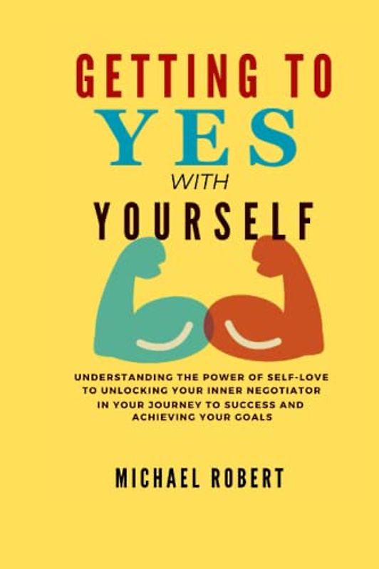 GETTING TO YES WITH YOURSELF: Understanding the Power of Self-love to Unlocking Your Inner Negotiator In Your Journey to Success and Achieving Your Goals